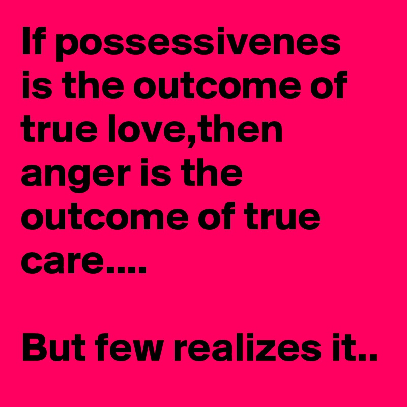If possessivenes is the outcome of true love,then anger is the outcome of true care....

But few realizes it..