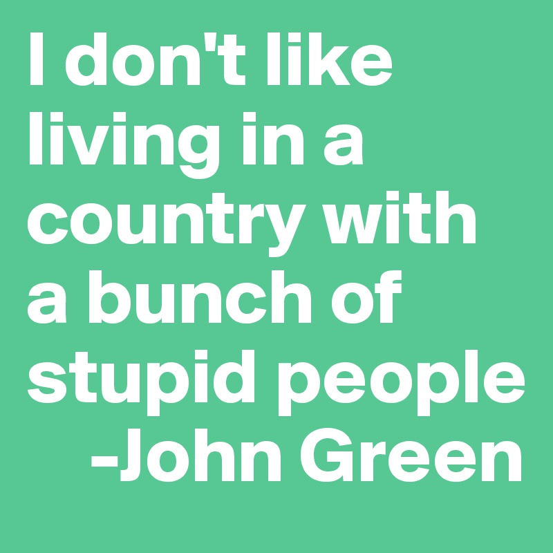 I don't like living in a country with a bunch of stupid people
    -John Green