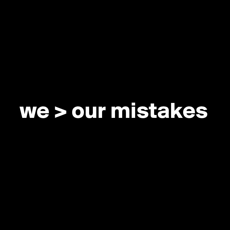 



  we > our mistakes



