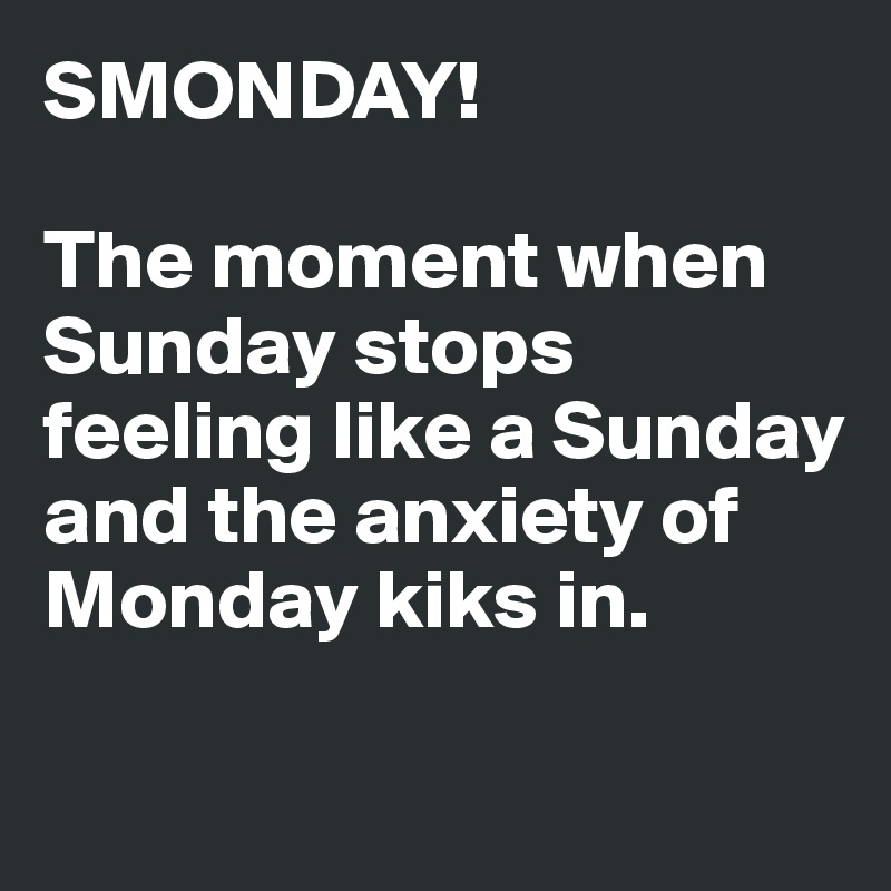 SMONDAY!

The moment when Sunday stops feeling like a Sunday and the anxiety of Monday kiks in.

