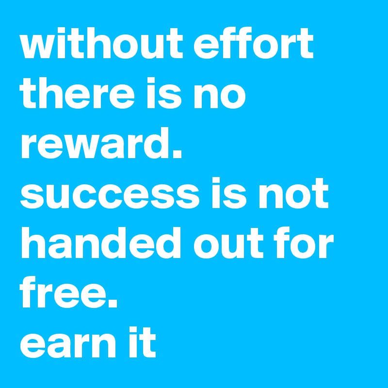without effort there is no reward. success is not handed out for free. 
earn it