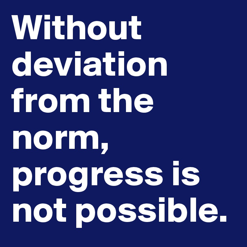 Without deviation from the norm, progress is not possible.