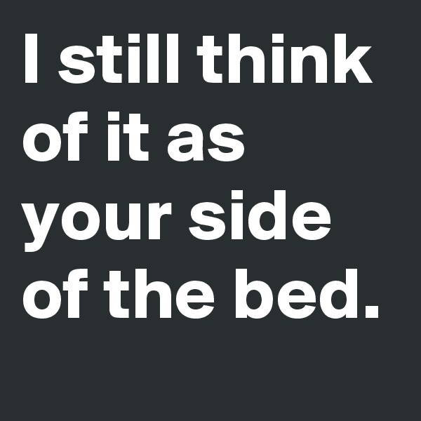 I still think of it as your side of the bed.