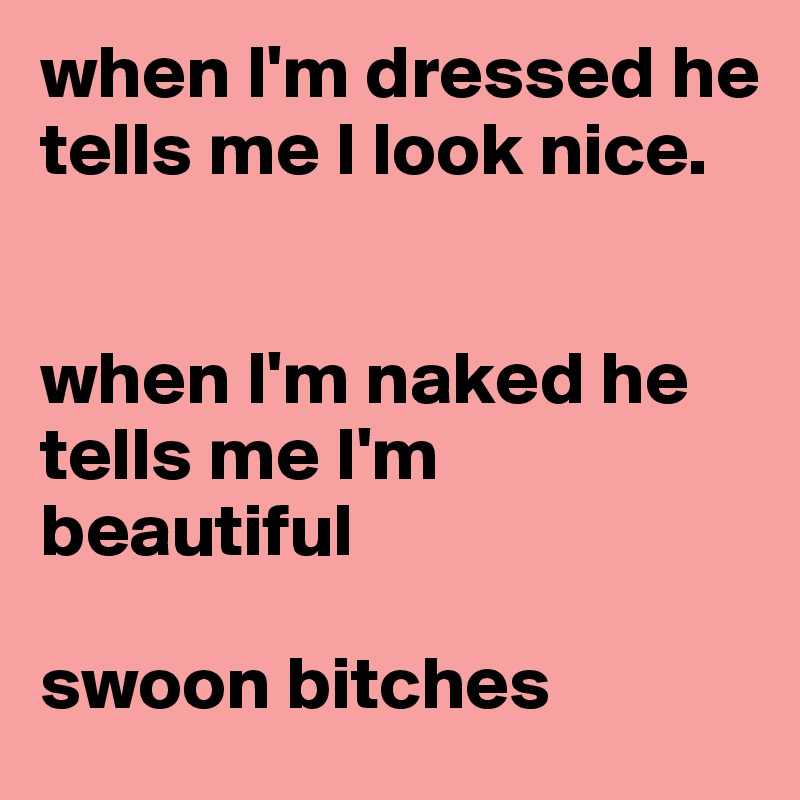 when I'm dressed he tells me I look nice.


when I'm naked he tells me I'm beautiful

swoon bitches