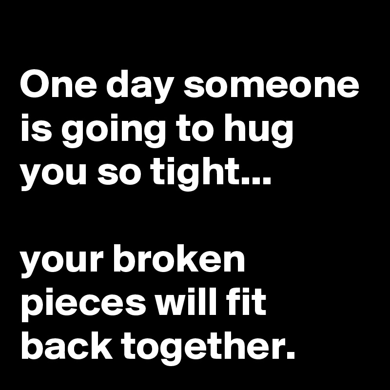 
One day someone is going to hug you so tight...
 
your broken pieces will fit back together.