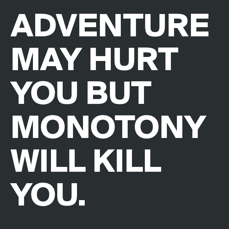 ADVENTURE MAY HURT YOU BUT MONOTONY WILL KILL YOU.   