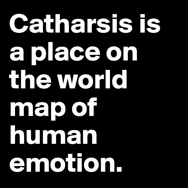 Catharsis is a place on the world map of human emotion.