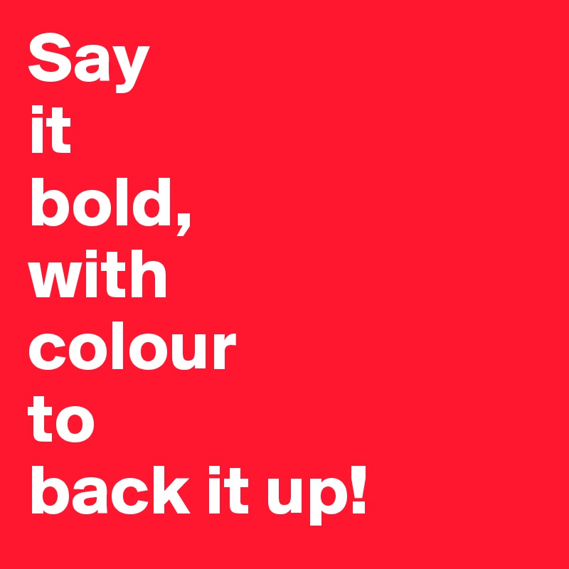 Say
it 
bold, 
with 
colour 
to 
back it up!