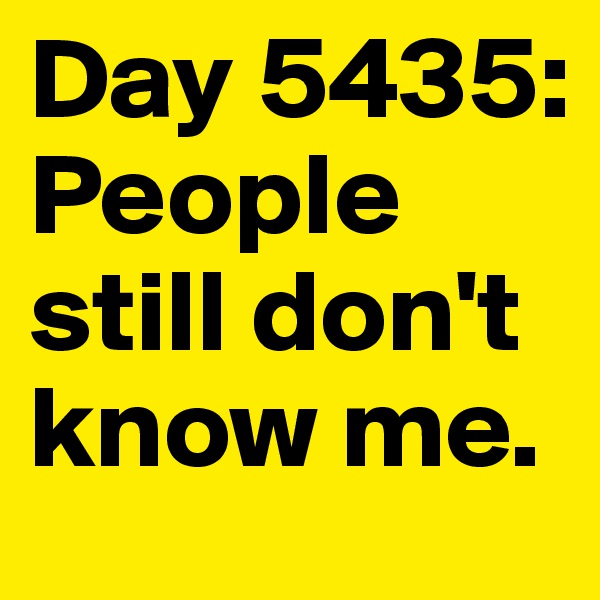 Day 5435: People still don't know me.