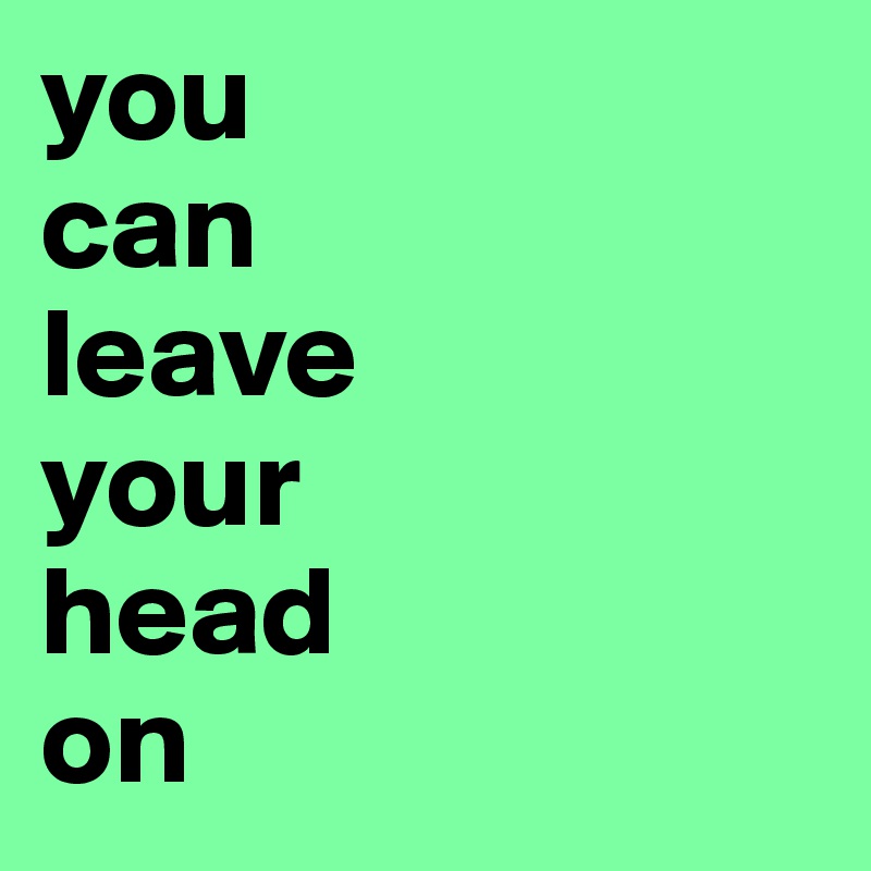 you
can
leave
your
head
on