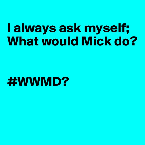 
I always ask myself;
What would Mick do?


#WWMD?


