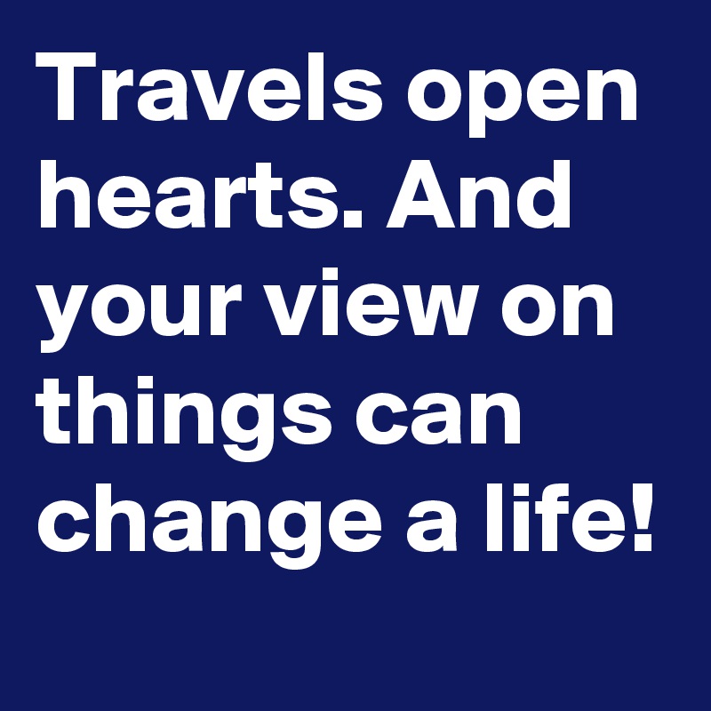 Travels open hearts. And your view on things can change a life! 
