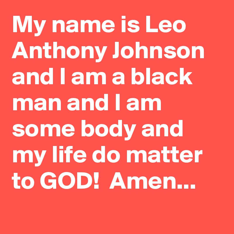 My name is Leo Anthony Johnson and I am a black man and I am some body and my life do matter to GOD!  Amen...    
