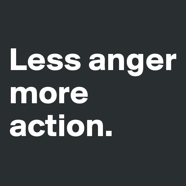 
Less anger more action.
