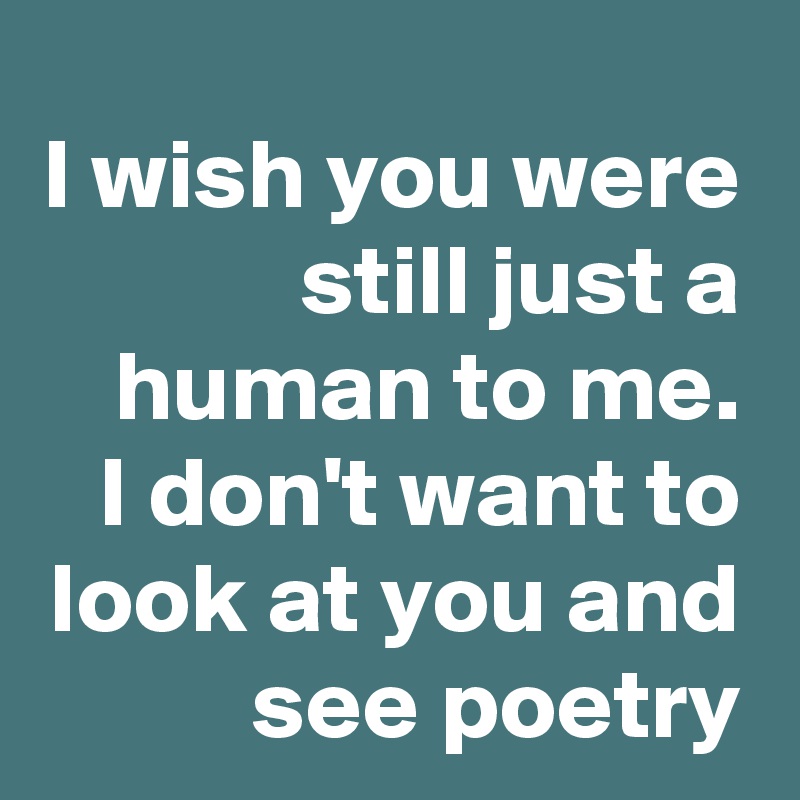 I wish you were still just a human to me.
I don't want to look at you and see poetry