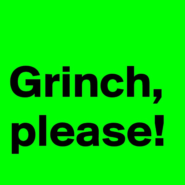 
Grinch,
please!