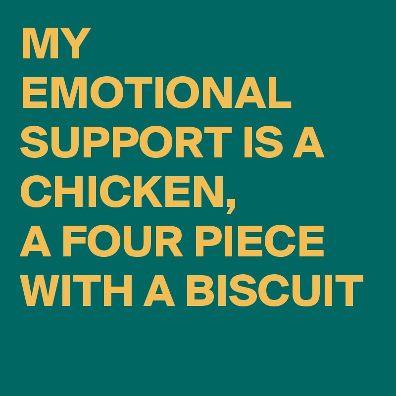 MY EMOTIONAL SUPPORT IS A CHICKEN,
A FOUR PIECE WITH A BISCUIT
