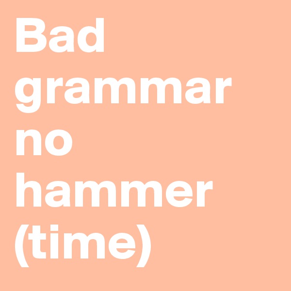 Bad grammar no hammer (time)