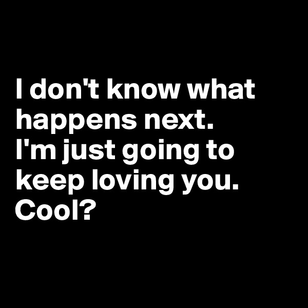 

I don't know what happens next. 
I'm just going to keep loving you. Cool?

