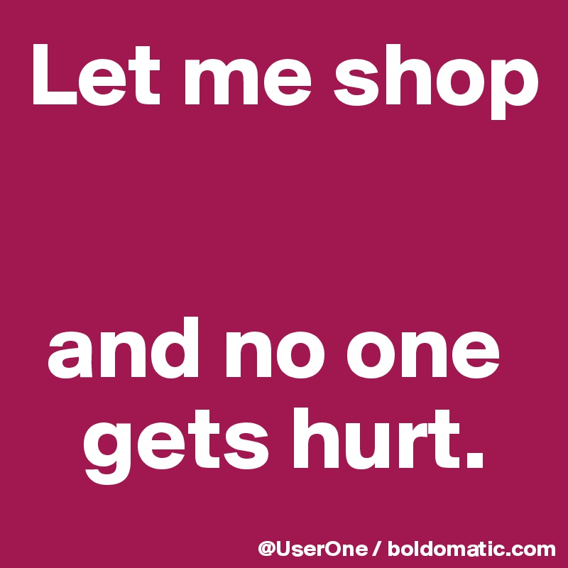 Let me shop


 and no one
   gets hurt.