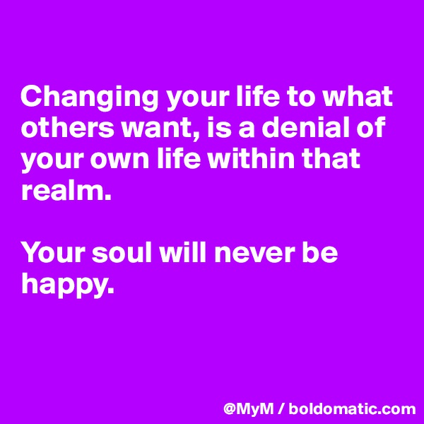 

Changing your life to what others want, is a denial of your own life within that realm.

Your soul will never be happy.


