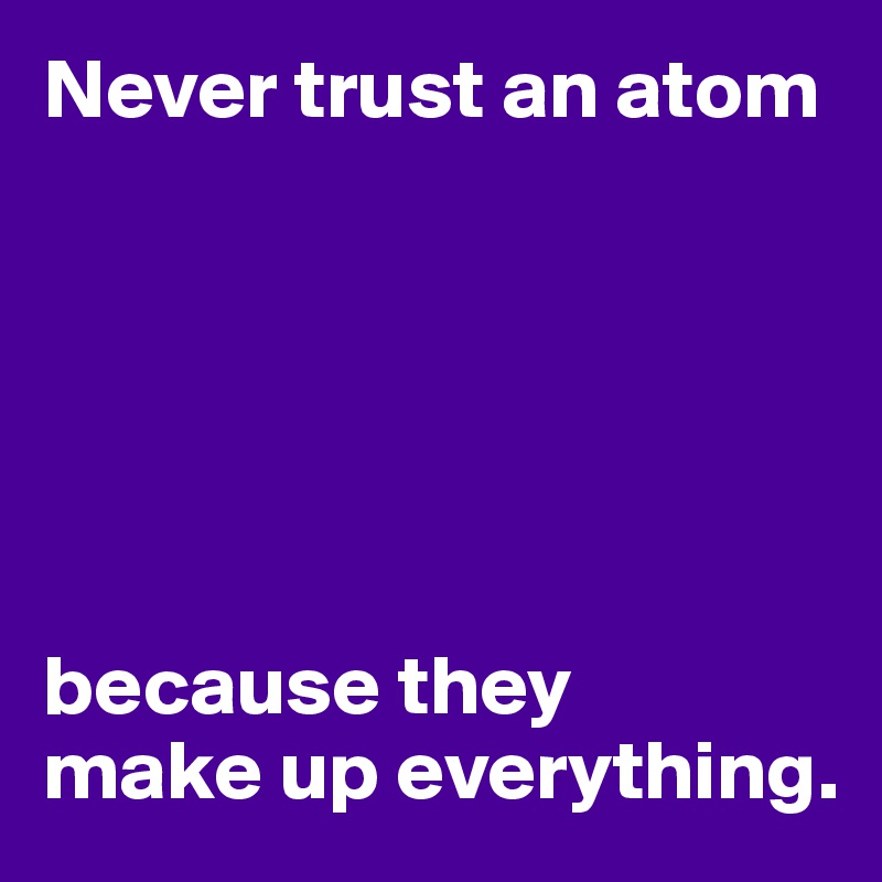 Never trust an atom






because they 
make up everything.