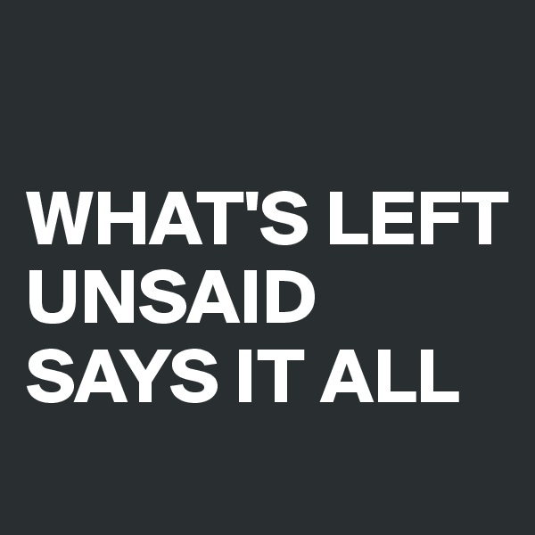 

WHAT'S LEFT UNSAID SAYS IT ALL
