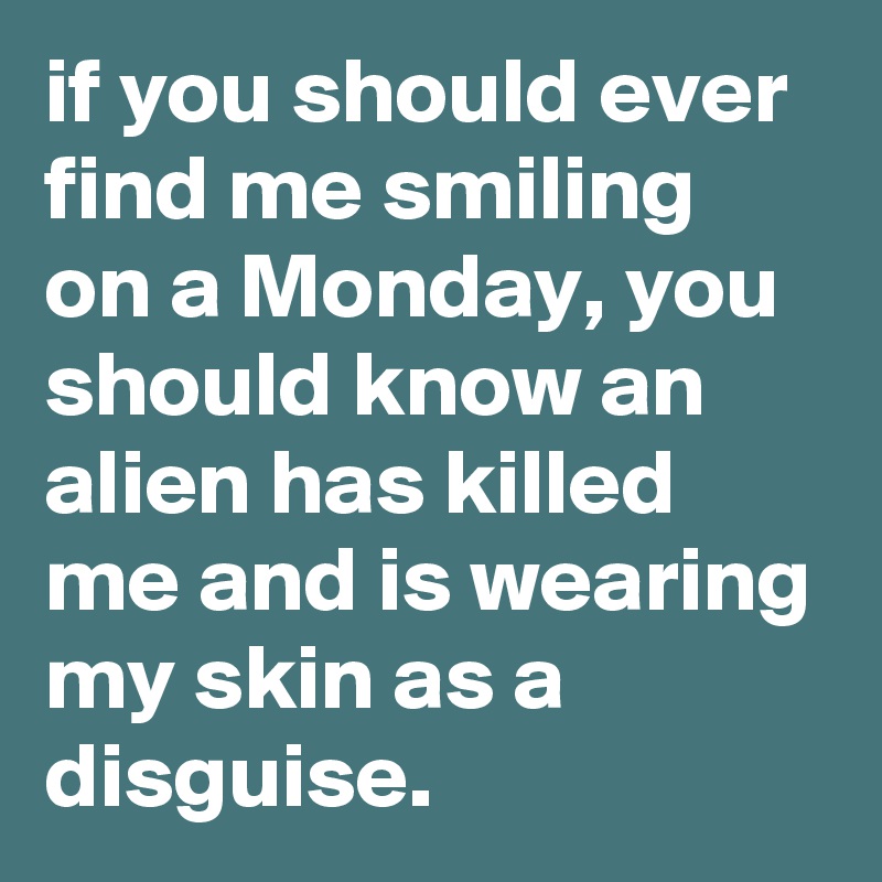 if you should ever find me smiling on a Monday, you should know an alien has killed me and is wearing my skin as a disguise.