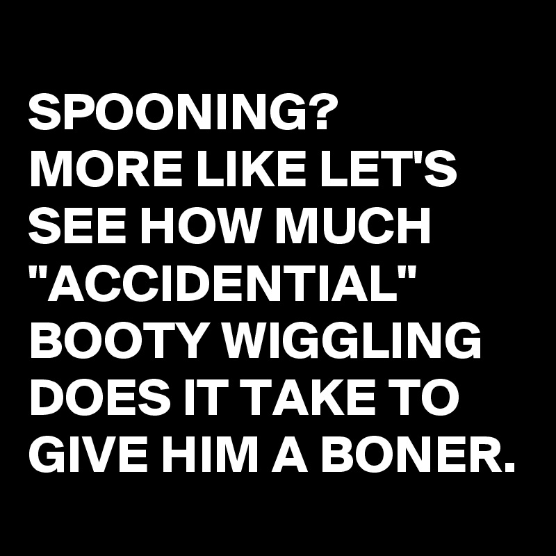 
SPOONING?
MORE LIKE LET'S SEE HOW MUCH "ACCIDENTIAL" BOOTY WIGGLING DOES IT TAKE TO GIVE HIM A BONER.