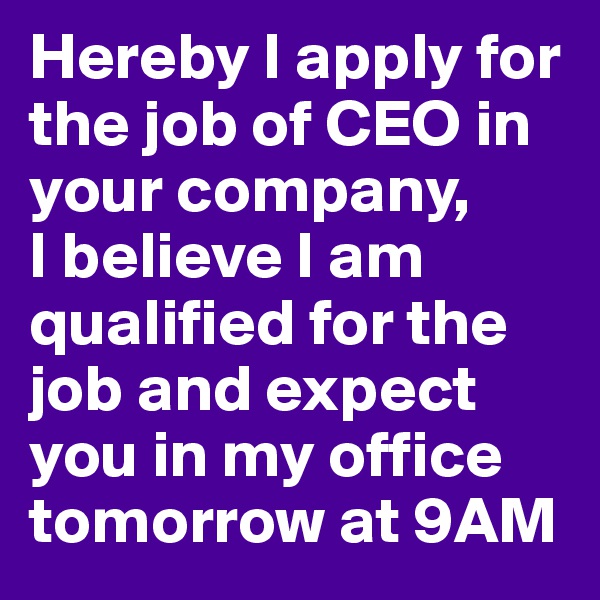 Hereby I apply for the job of CEO in your company, 
I believe I am qualified for the job and expect you in my office tomorrow at 9AM