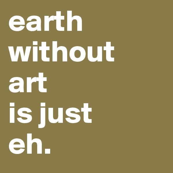 earth without 
art 
is just 
eh. 
