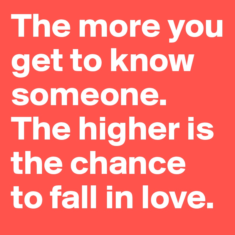 The more you get to know someone. The higher is the chance to fall in love.