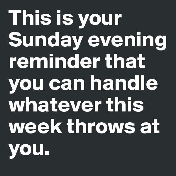 This is your Sunday evening reminder that you can handle whatever this week throws at you. 