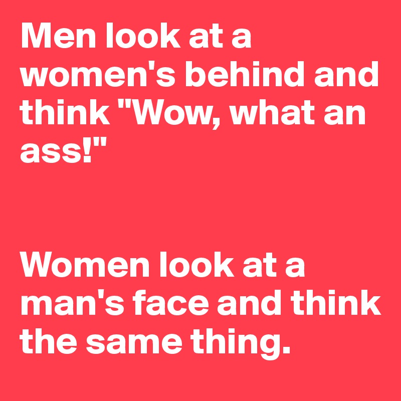 Men look at a women's behind and think "Wow, what an ass!"


Women look at a man's face and think the same thing.