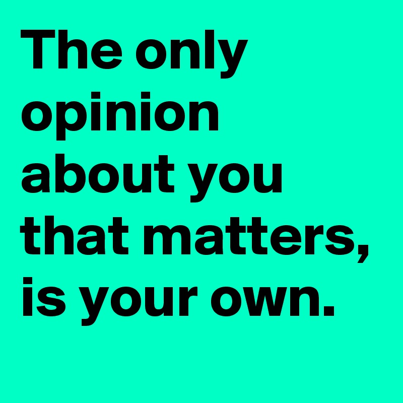 The only opinion about you that matters, is your own.