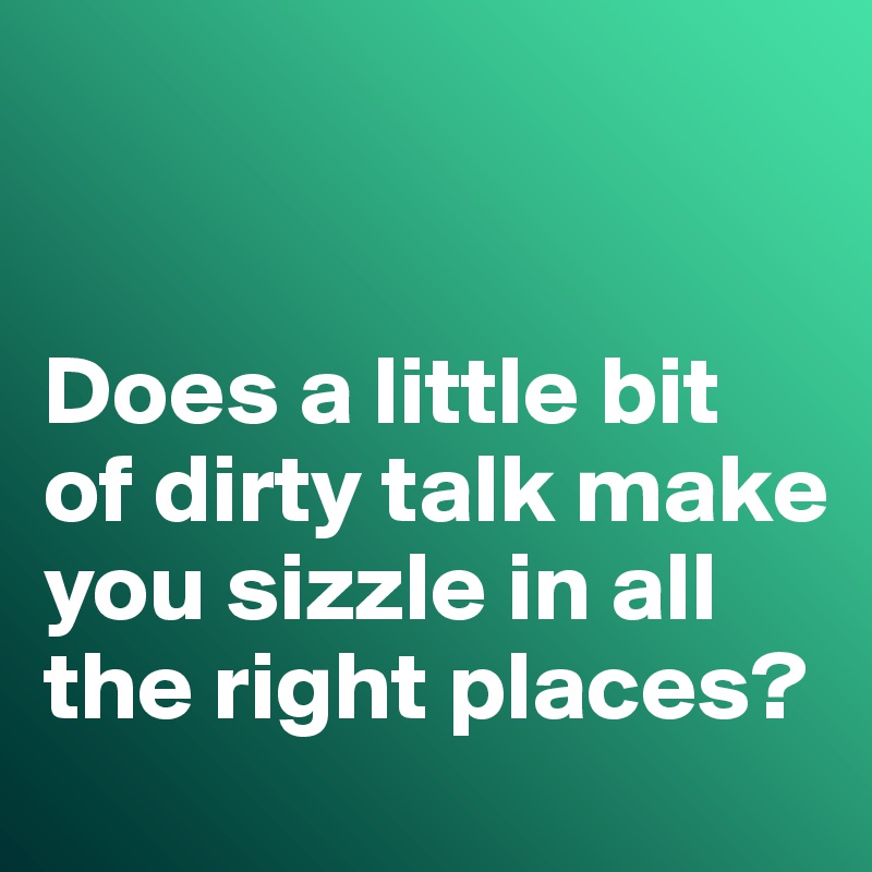 


Does a little bit of dirty talk make you sizzle in all the right places?
