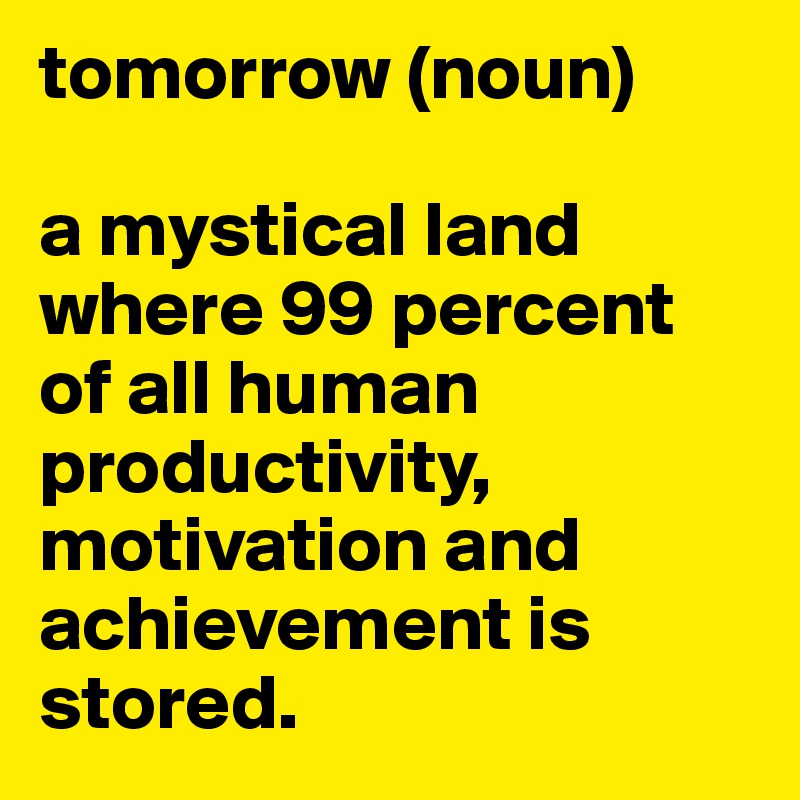 tomorrow (noun)

a mystical land where 99 percent of all human productivity, motivation and achievement is stored.