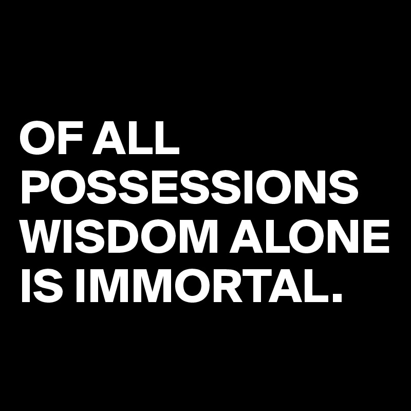 

OF ALL POSSESSIONS
WISDOM ALONE
IS IMMORTAL.
