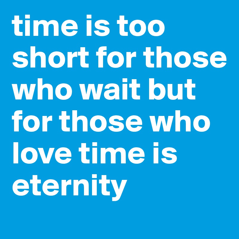 time is too short for those who wait but for those who love time is eternity