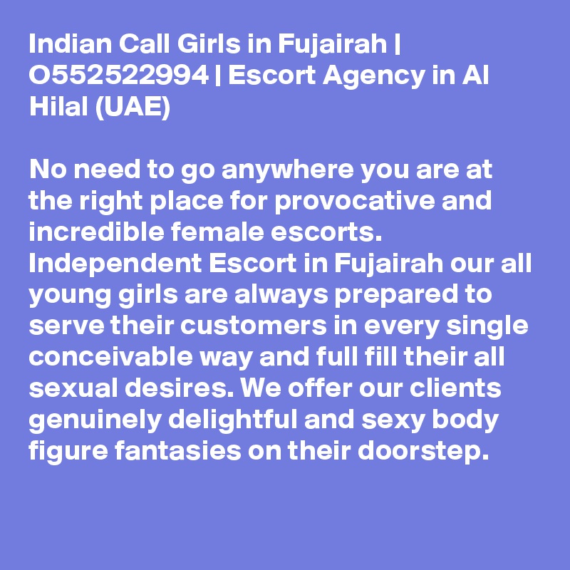 Indian Call Girls in Fujairah | O552522994 | Escort Agency in Al Hilal (UAE)

No need to go anywhere you are at the right place for provocative and incredible female escorts. Independent Escort in Fujairah our all young girls are always prepared to serve their customers in every single conceivable way and full fill their all sexual desires. We offer our clients genuinely delightful and sexy body figure fantasies on their doorstep.

