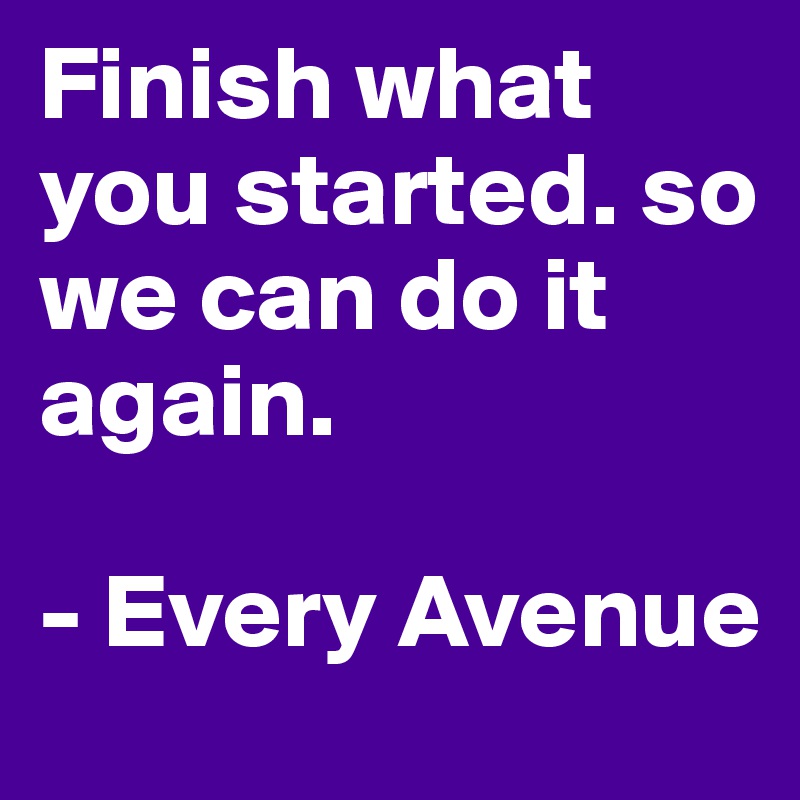 Finish what you started. so we can do it again.

- Every Avenue