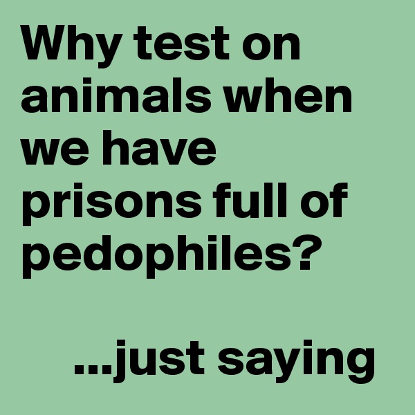 Why test on animals when we have prisons full of pedophiles?

     ...just saying