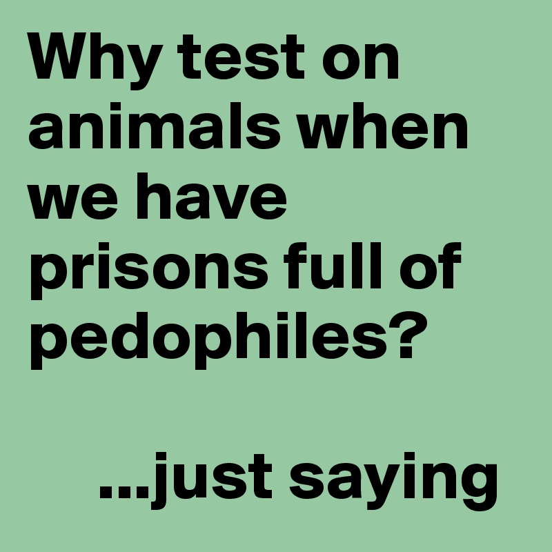 Why test on animals when we have prisons full of pedophiles?

     ...just saying