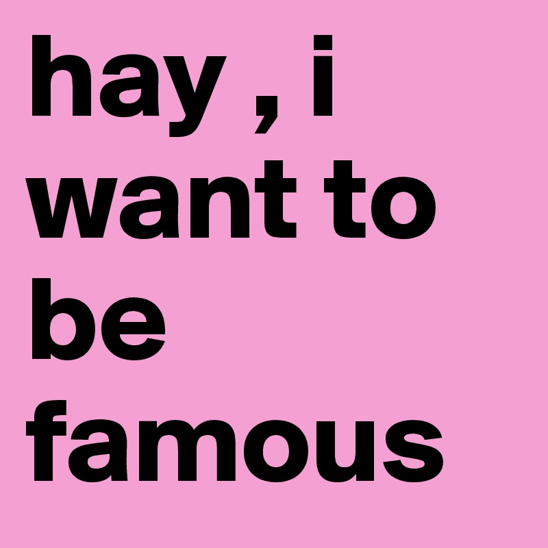 hay , i want to be famous