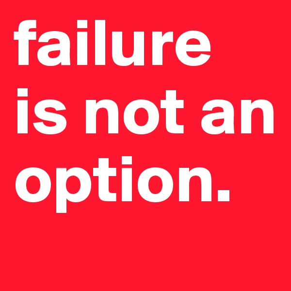 failure is not an option. 