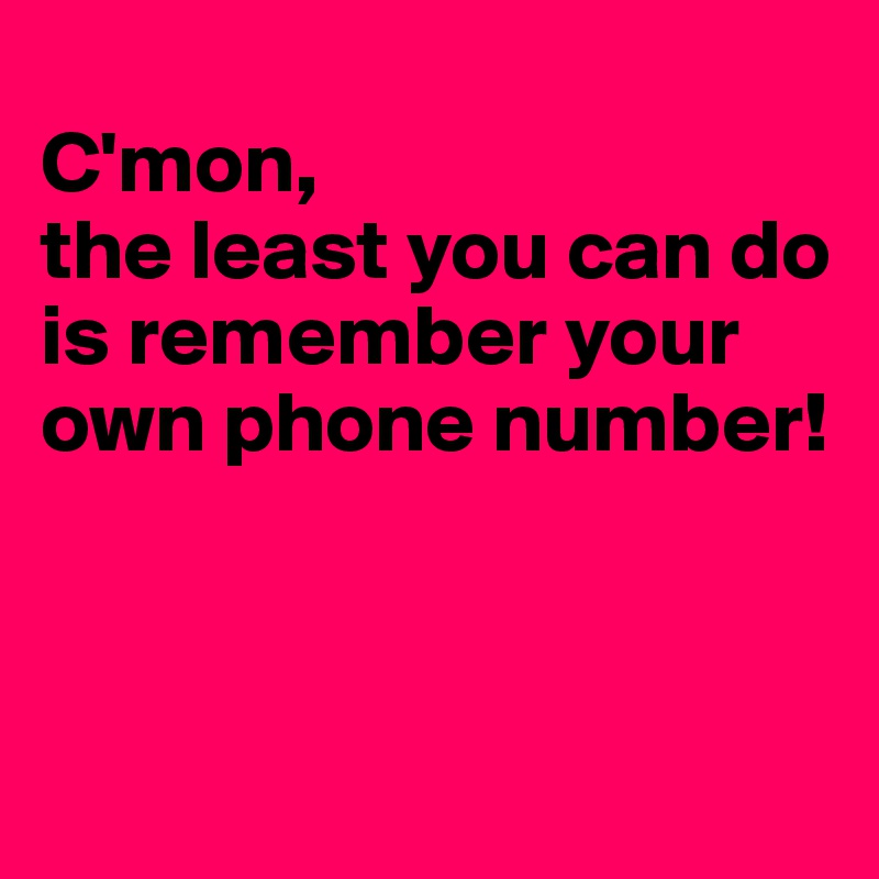 
C'mon,
the least you can do is remember your own phone number!



