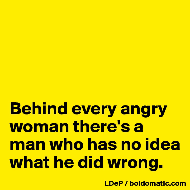 




Behind every angry woman there's a man who has no idea what he did wrong. 