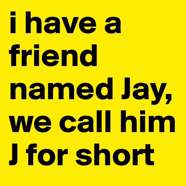 i have a friend named Jay, we call him J for short