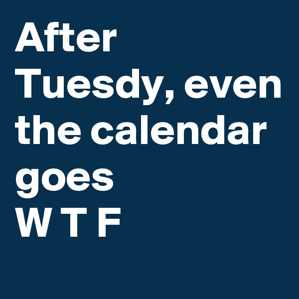 After Tuesdy, even the calendar goes 
W T F