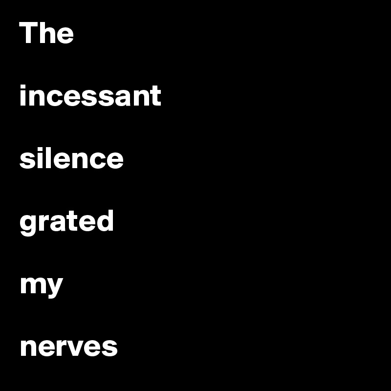 The 

incessant 

silence 

grated 

my 

nerves